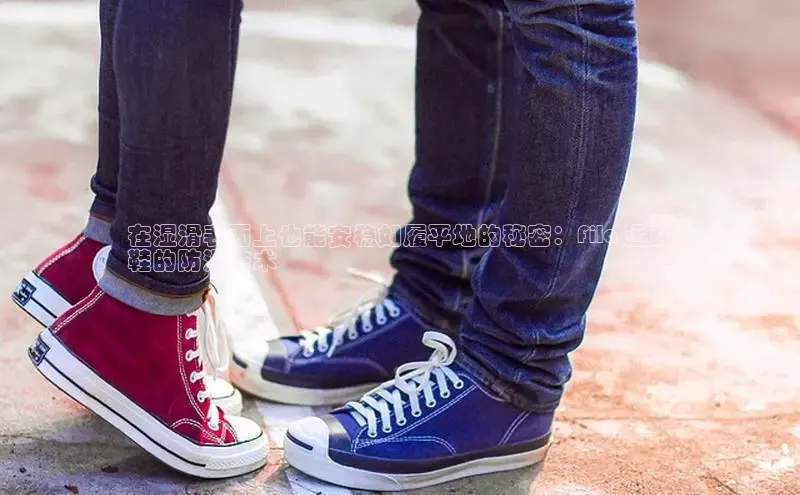 米兰在线网页版官方入口小度商城在湿滑表面上也能安稳如履平地的秘密：Fila 运动
鞋的防滑技术