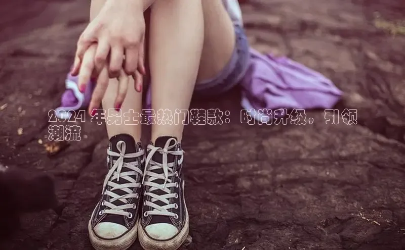 米兰官方网站直接进入百度营销中心2024 年男士最热门鞋款：时尚升级，引领
潮流