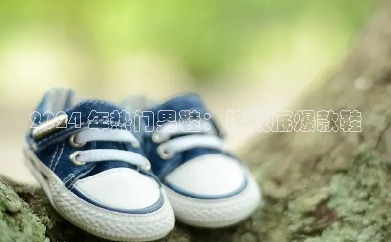 米兰体育中心文心一言2024 年热门男鞋：橡胶底爆款鞋