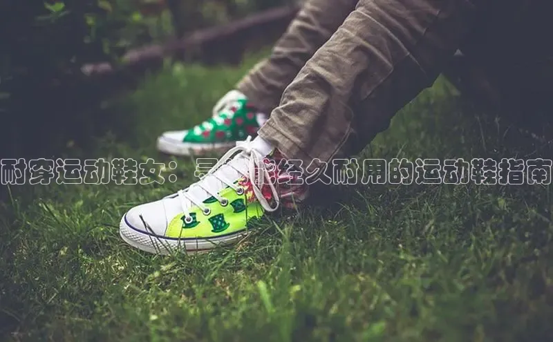 米兰app·体育登录入口百度大脑耐穿运动鞋女：寻找能经久耐用的运动鞋指南