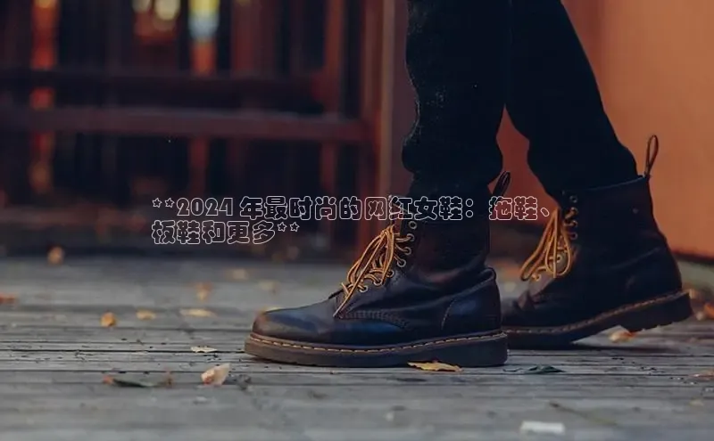 米兰app官网登录入口APP下载华扬联众**2024 年最时尚的网红女鞋：拖鞋、
板鞋和更多**