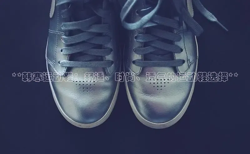 米兰·体育官方网站彩讯股份**韩寒运动鞋：舒适、时尚、透气的运动鞋选择**