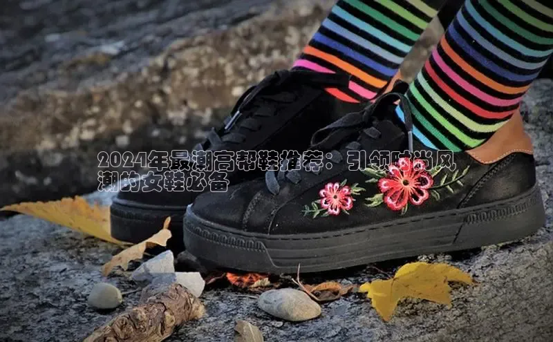 米兰网页版在线登录中海达2024年最潮高帮鞋推荐：引领时尚风
潮的女鞋必备