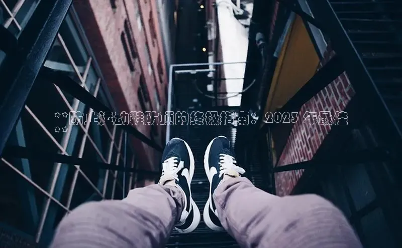 米兰app官网登录入口APP下载华扬联众**防止运动鞋防顶的终极指南：2023 年最佳
**