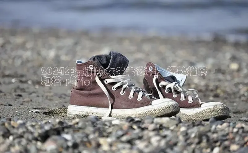 米兰体育官方APP下载普信公司2024年最潮的女生老爹鞋：爆款推荐
和搭配指南