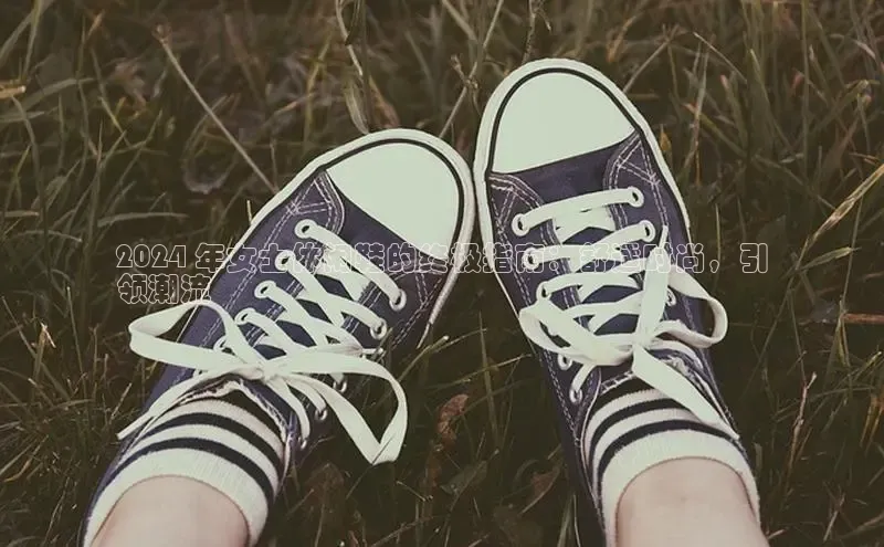 米兰app最新版本下载百度信誉2024 年女士休闲鞋的终极指南：舒适时尚，引
领潮流