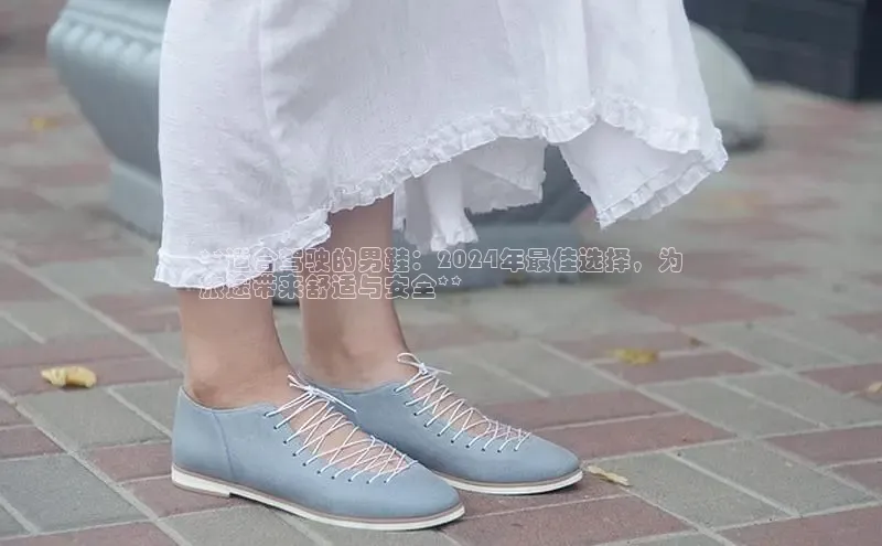 米兰体育全站app官网每日互动**适合驾驶的男鞋：2024年最佳选择，为
旅途带来舒适与安全**