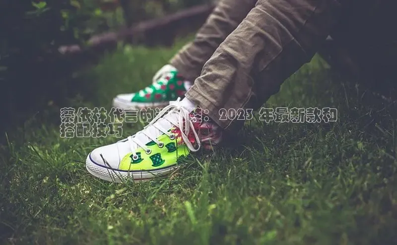 米兰app最新版本下载滴滴出行蔡依林代言的运动鞋：2023 年最新款和
搭配技巧