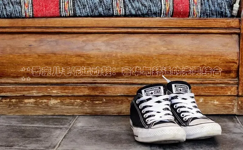 米兰全站登录入口颐驰 06**香奈儿毛呢运动鞋：奢华与舒适的完美结合
**