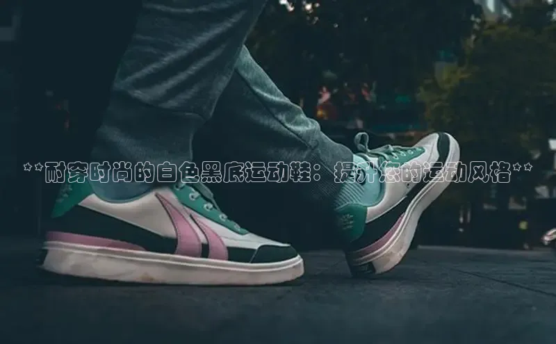 米兰官方手机app网站百家号**耐穿时尚的白色黑底运动鞋：提升您的运动风格**