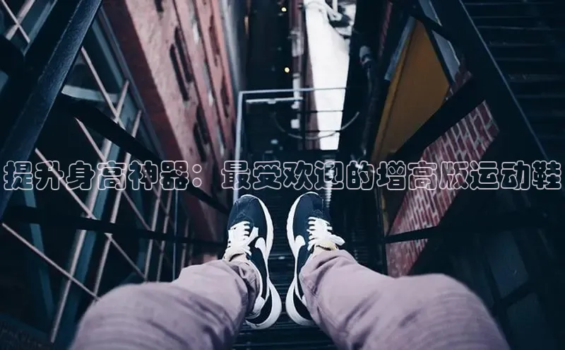 米兰app官网登录入口APP下载华扬联众提升身高神器：最受欢迎的增高版运动鞋