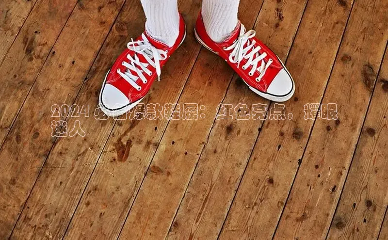 米兰体育下载地址百度网盘企业版2024 必备爆款鞋履：红色亮点，耀眼
迷人