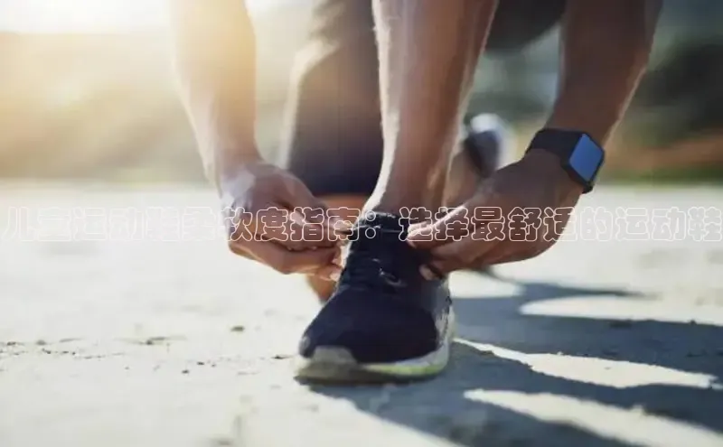 米兰·体育官方网站百度社团赞助平台儿童运动鞋柔软度指南：选择最舒适的运动鞋