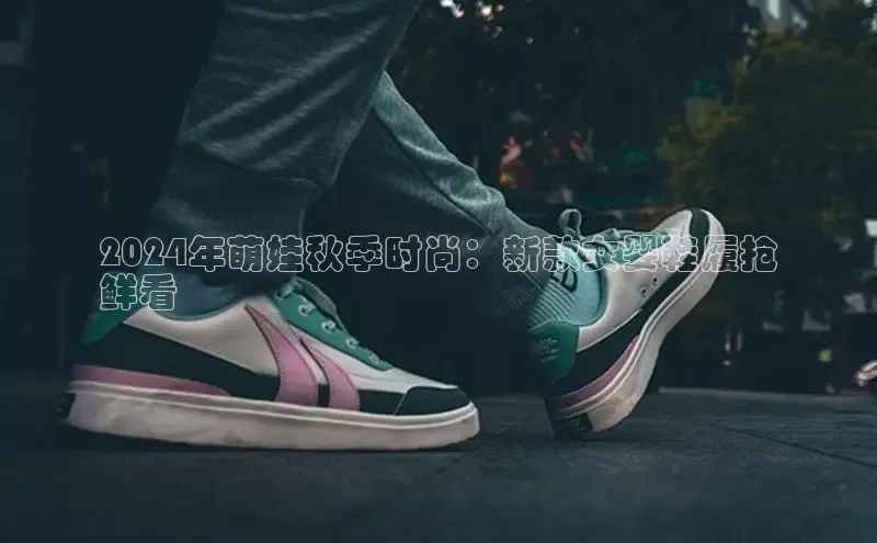 米兰app官网登录京东2024年萌娃秋季时尚：新款女婴鞋履抢
鲜看