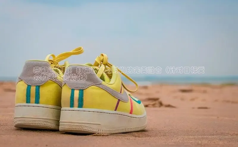 米兰全站登录入口颐驰 06燕郊运动鞋：打造舒适与时尚的完美融合（针对目标受
众和关键词优化）