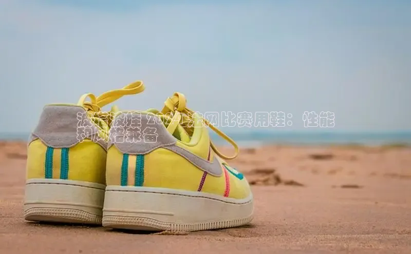 米兰app官方入口下载江铃新能源波塔波娃 2024 法网比赛用鞋：性能
和风格兼备