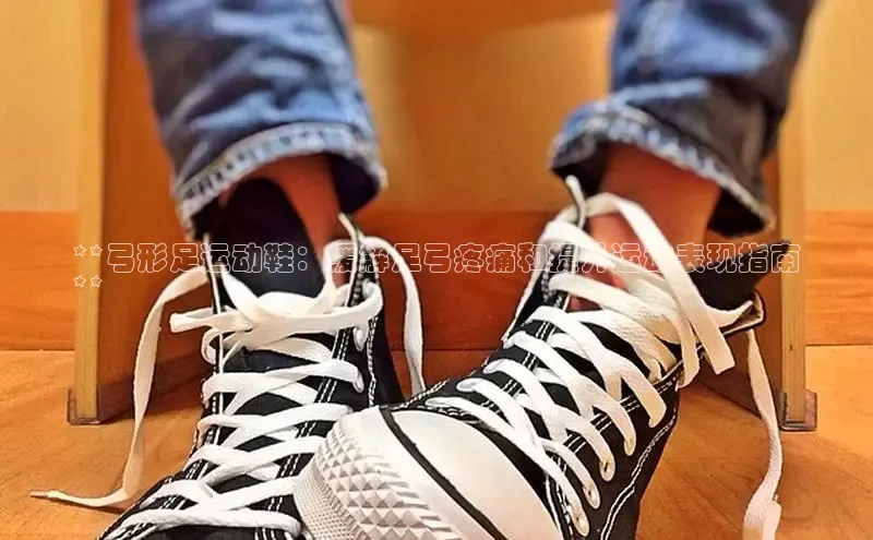 米兰体育全站轻美电器**弓形足运动鞋：缓解足弓疼痛和提升运动表现指南
**