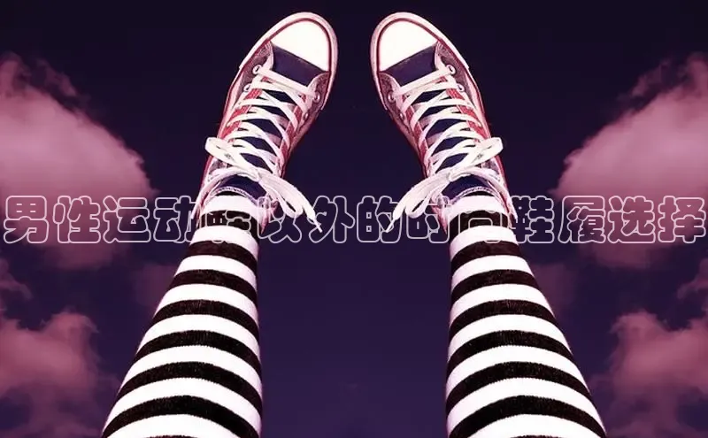米兰app官网下载安装知乎男性运动鞋以外的时尚鞋履选择