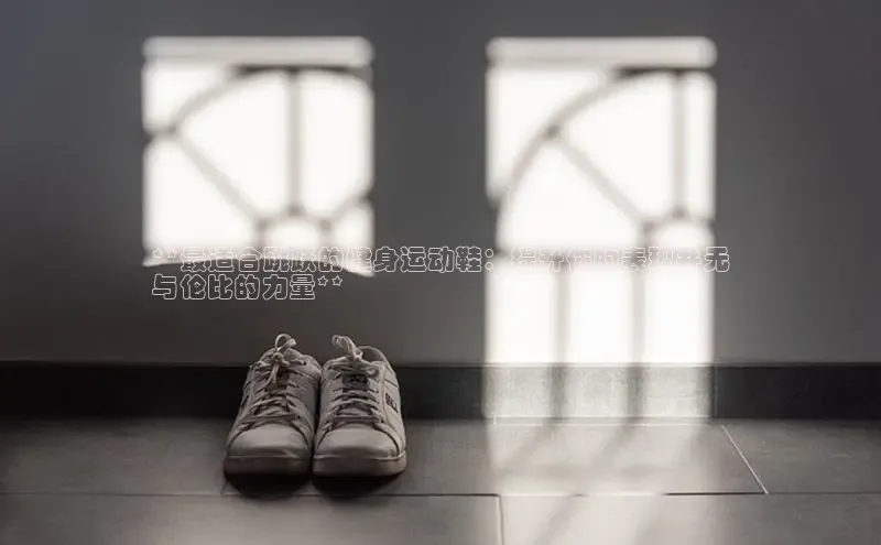 米兰官方网站直接进入观星盘**最适合跳跃的健身运动鞋：提升你的表现并无
与伦比的力量**