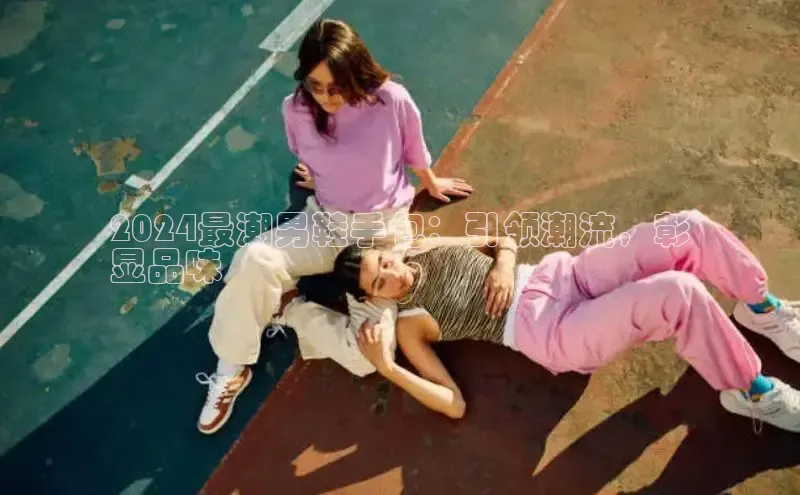 米兰app官网下载安装慧博云通2024最潮男鞋手包：引领潮流，彰
显品味