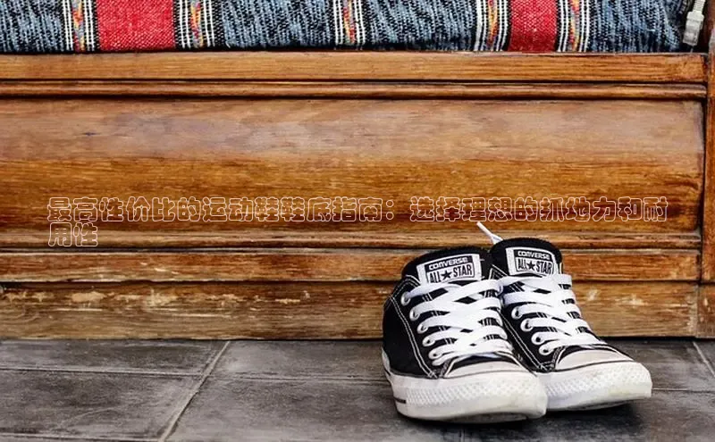 米兰app官网登录入口APP下载华扬联众最高性价比的运动鞋鞋底指南：选择理想的抓地力和耐
用性