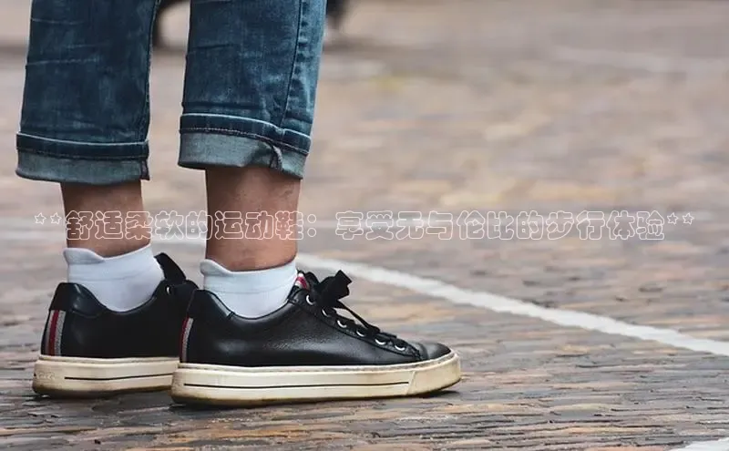 米兰app官方app下载度小满支付**舒适柔软的运动鞋：享受无与伦比的步行体验**