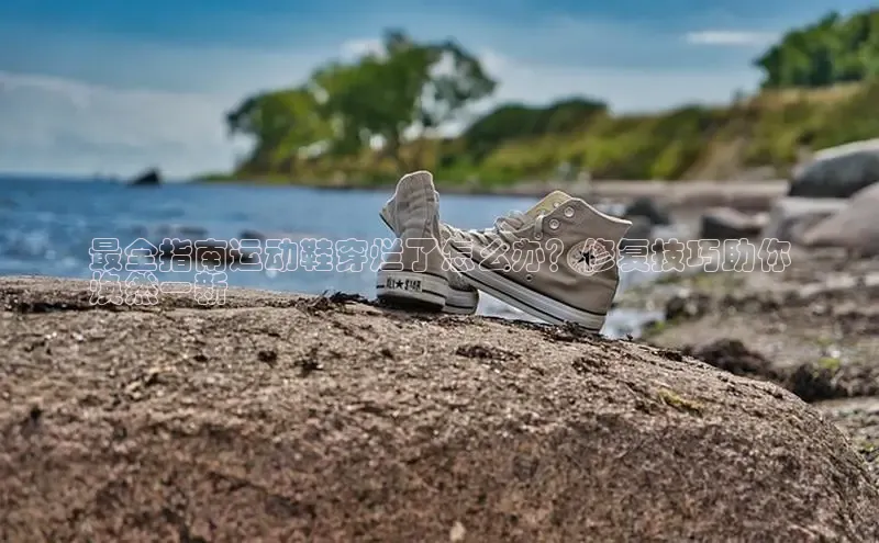 米兰app最新版本下载滴滴出行最全指南运动鞋穿烂了怎么办？修复技巧助你
焕然一新