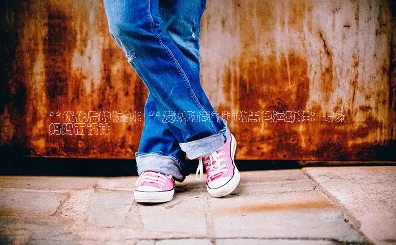 米兰体育58同城**优化后的标题：**发现时尚舒适的黑色运动鞋：专为
妈妈而设计