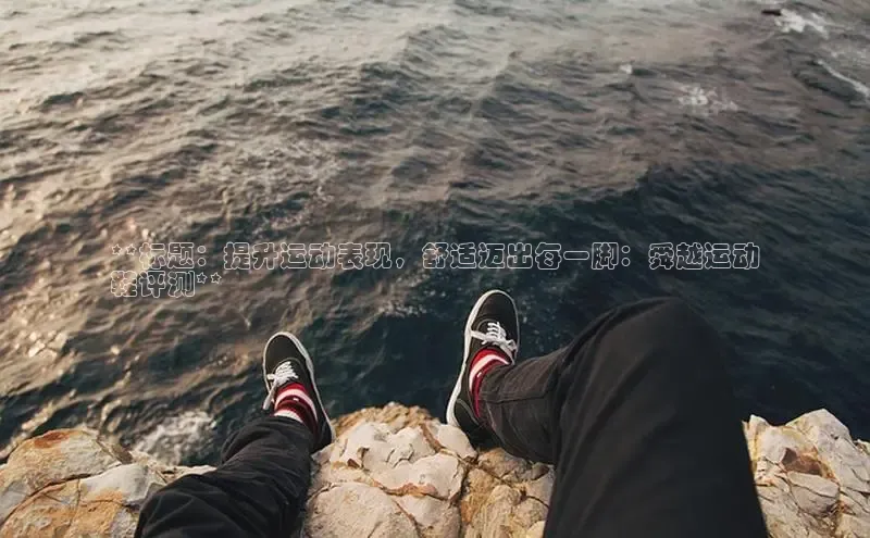 米兰app·体育登录入口百度大脑**标题：提升运动表现，舒适迈出每一脚：舜越运动
鞋评测**