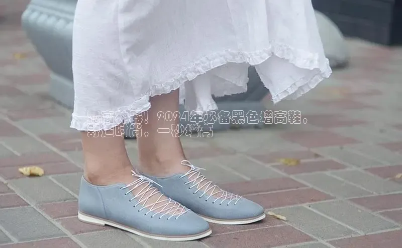 米兰app官方入口下载度小满理财显高神器！2024年必备黑色增高鞋，
舒适时尚，一秒增高