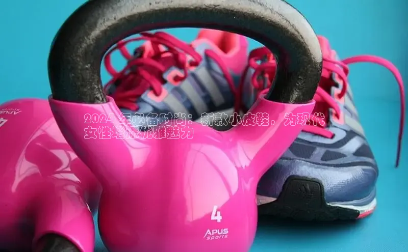 米兰app官方正版官网百度安全社区2024 年必备时尚：新款小皮鞋，为现代
女性增添优雅魅力