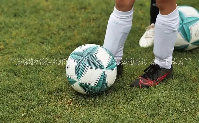 米兰全站登录入口颐驰 06**为您的孩子打造时尚且舒适的运动鞋：黑白经典**