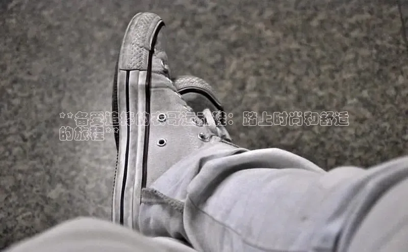 米兰app官网下载安装百度 H5**备受追捧的衣哥运动鞋：踏上时尚和舒适
的旅程**