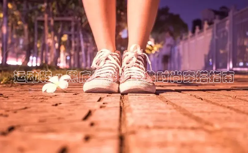 米兰app官网下载安装慧博云通运动鞋 x 黑底黑裤：经典时尚穿搭指南