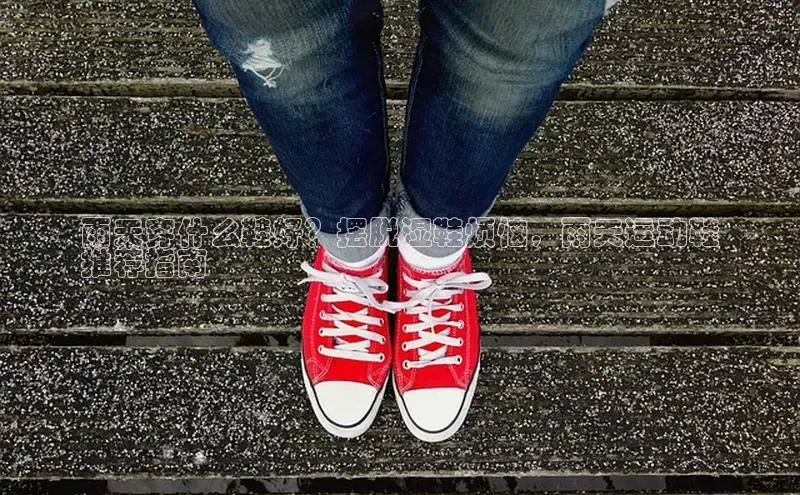 米兰体育全站app官网每日互动雨天穿什么鞋好？摆脱湿鞋烦恼，雨天运动鞋
推荐指南