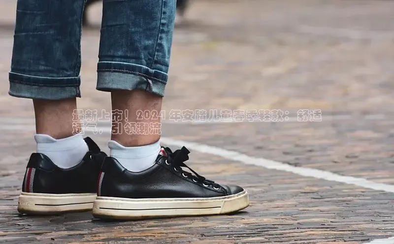 米兰app·体育登录入口猫眼最新上市！2024 年安踏儿童春季鞋款：舒适
透气，引领潮流