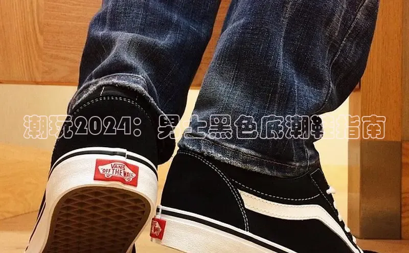 米兰app·体育登录入口猫眼潮玩2024：男士黑色底潮鞋指南