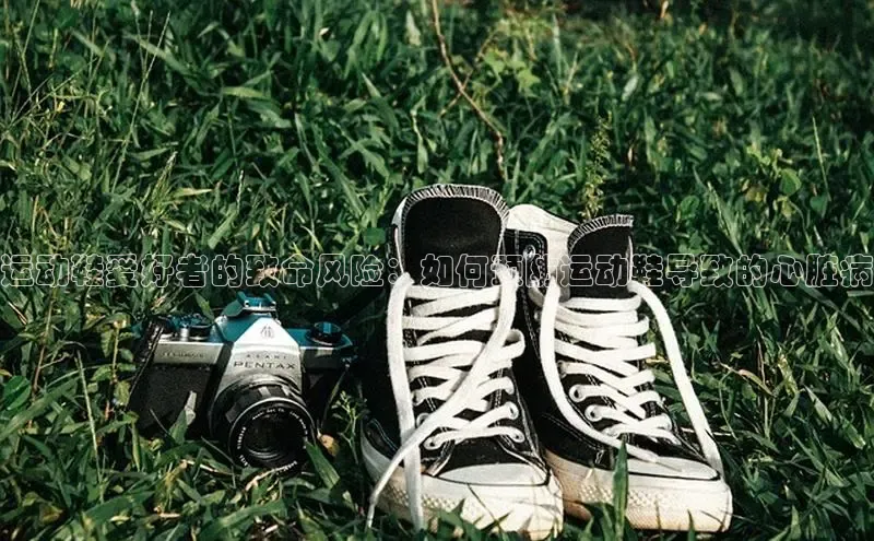 米兰体育下载地址百度网盘企业版运动鞋爱好者的致命风险：如何预防运动鞋导致的心脏病