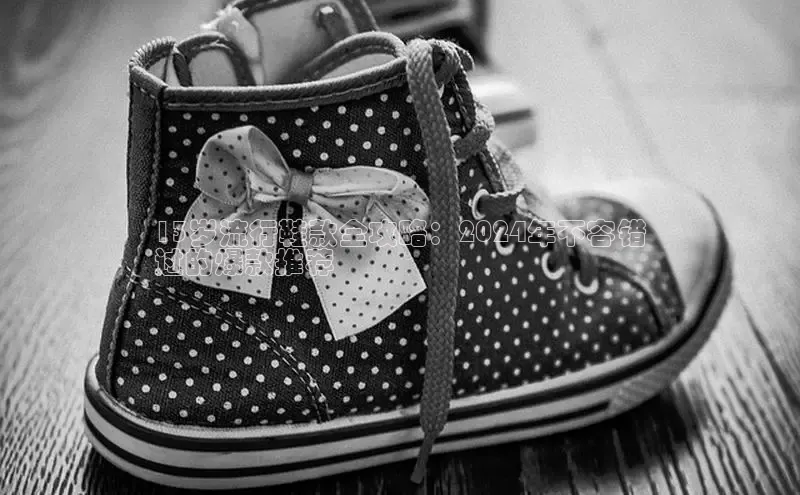 米兰app官方入口下载中文在线13岁流行鞋款全攻略：2024年不容错
过的爆款推荐