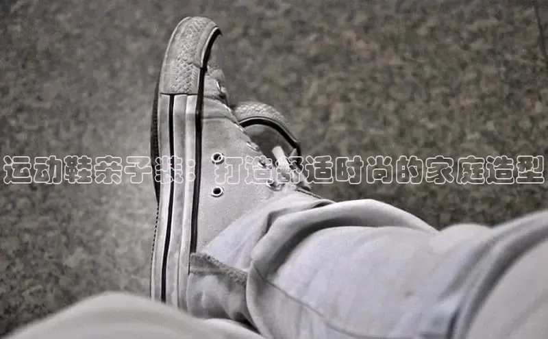 米兰app最新版本下载滴滴出行运动鞋亲子装：打造舒适时尚的家庭造型