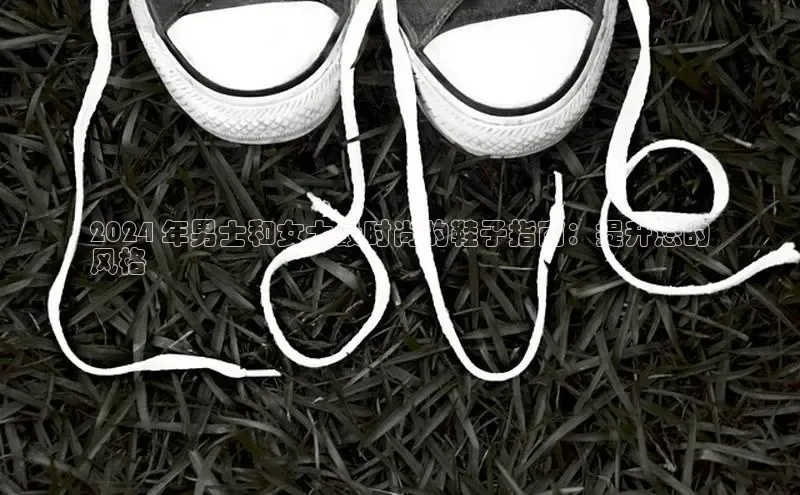 米兰体育顺丰2024 年男士和女士最时尚的鞋子指南：提升您的
风格