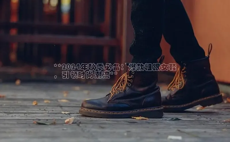 米兰体育全站轻美电器**2024年秋季必备：爆款粗跟女鞋
，引领时尚潮流**
