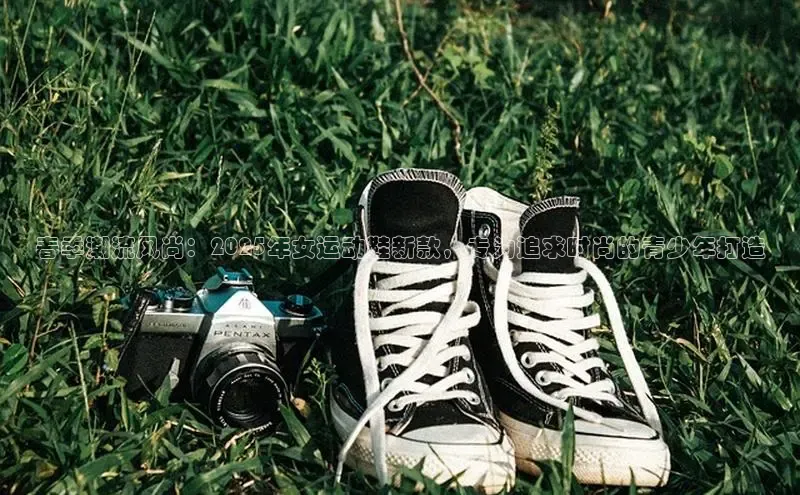 春季潮流风尚：2025年女运动鞋新款，专为追求时尚的青少年打造