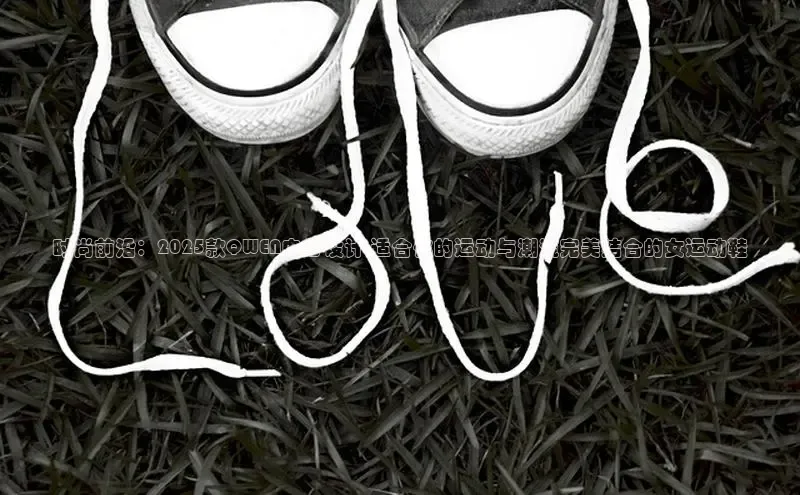 时尚前沿：2025款QWEN中心设计-适合你的运动与潮流完美结合的女运动鞋