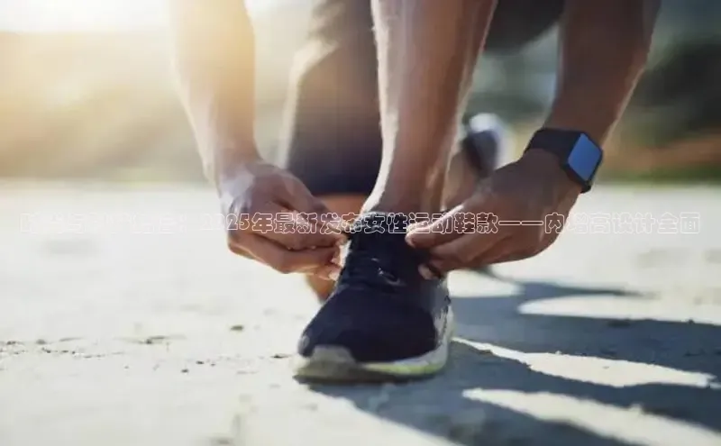 时尚与科技结合：2025年最新发布女性运动鞋款——内增高设计全面