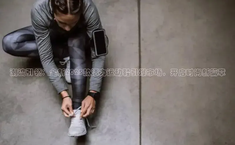 潮流引领：全新2025款活力运动鞋引爆市场，开启时尚新篇章