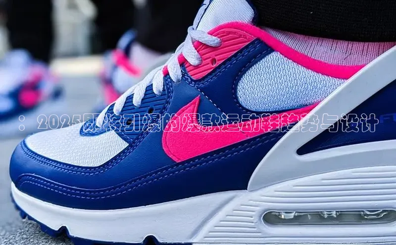 ：2025即将引爆的爆款运动鞋趋势与设计