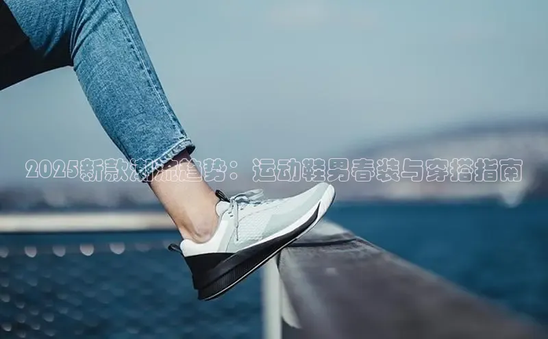 2025新款潮流趋势：运动鞋男春装与穿搭指南