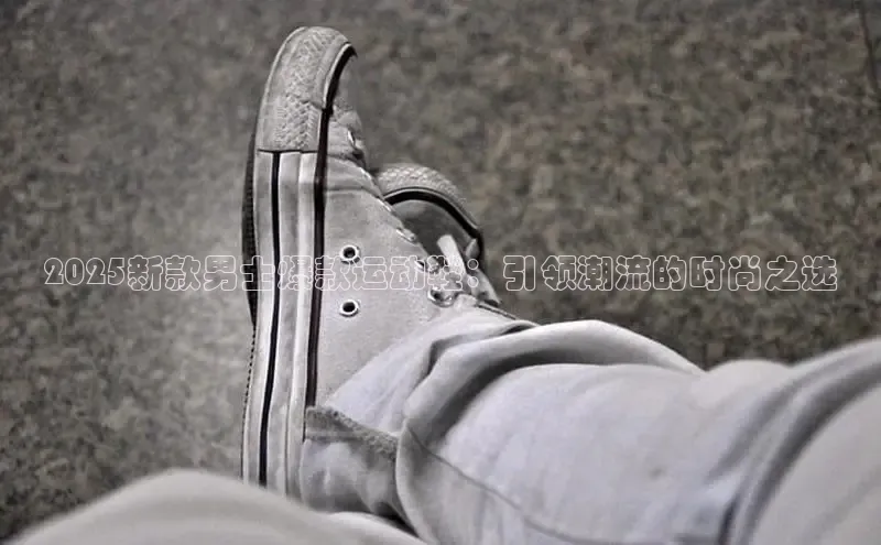 2025新款男士爆款运动鞋：引领潮流的时尚之选